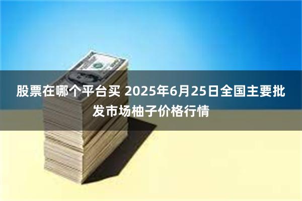 股票在哪个平台买 2025年6月25日全国主要批发市场柚子价格行情