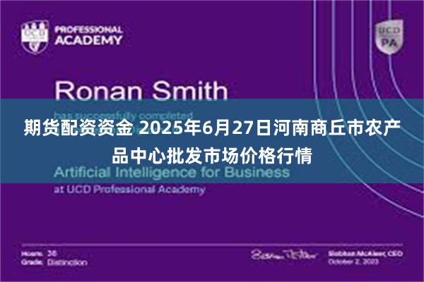 期货配资资金 2025年6月27日河南商丘市农产品中心批发市场价格行情