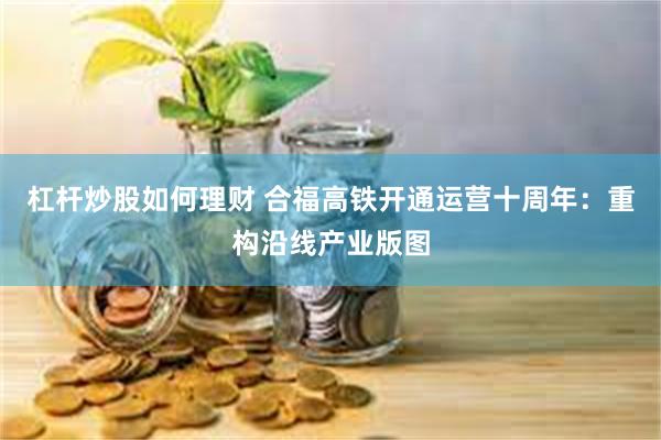 杠杆炒股如何理财 合福高铁开通运营十周年：重构沿线产业版图
