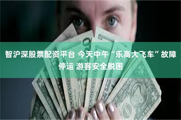 智沪深股票配资平台 今天中午“乐高大飞车”故障停运 游客安全脱困