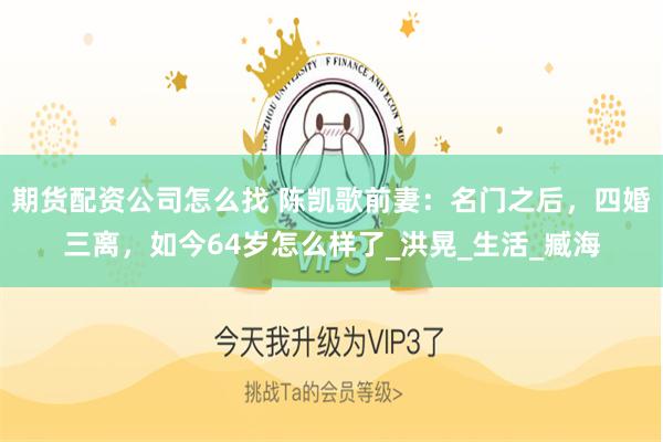 期货配资公司怎么找 陈凯歌前妻：名门之后，四婚三离，如今64岁怎么样了_洪晃_生活_臧海