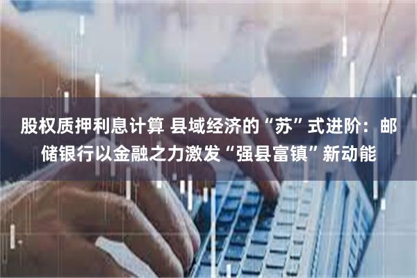 股权质押利息计算 县域经济的“苏”式进阶：邮储银行以金融之力激发“强县富镇”新动能