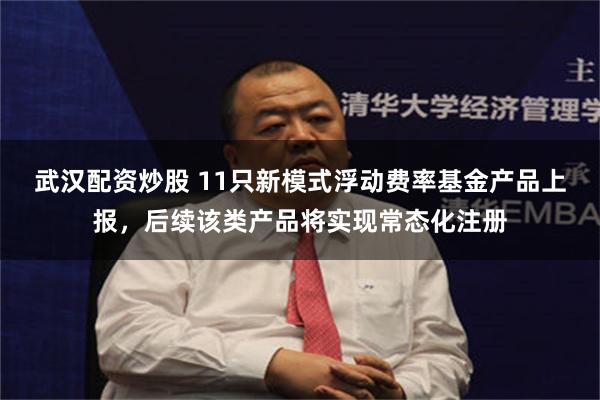 武汉配资炒股 11只新模式浮动费率基金产品上报，后续该类产品将实现常态化注册