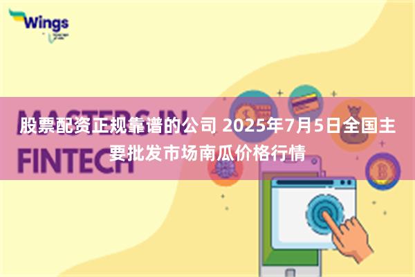 股票配资正规靠谱的公司 2025年7月5日全国主要批发市场南瓜价格行情