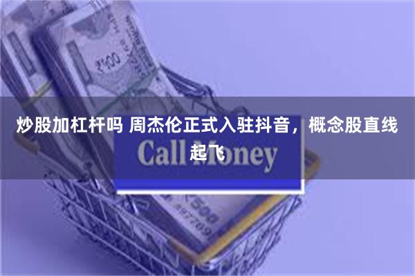 炒股加杠杆吗 周杰伦正式入驻抖音，概念股直线起飞