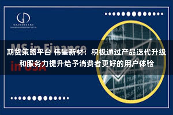 期货策略平台 伟星新材：积极通过产品迭代升级和服务力提升给予消费者更好的用户体验