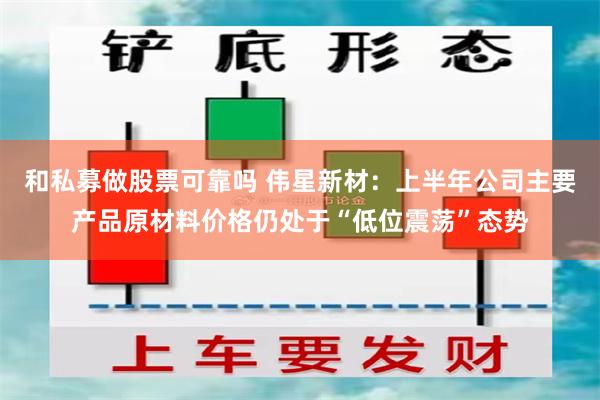 和私募做股票可靠吗 伟星新材：上半年公司主要产品原材料价格仍处于“低位震荡”态势