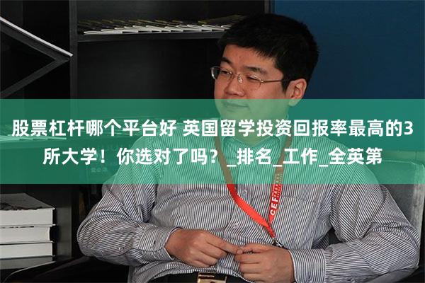 股票杠杆哪个平台好 英国留学投资回报率最高的3所大学！你选对了吗？_排名_工作_全英第