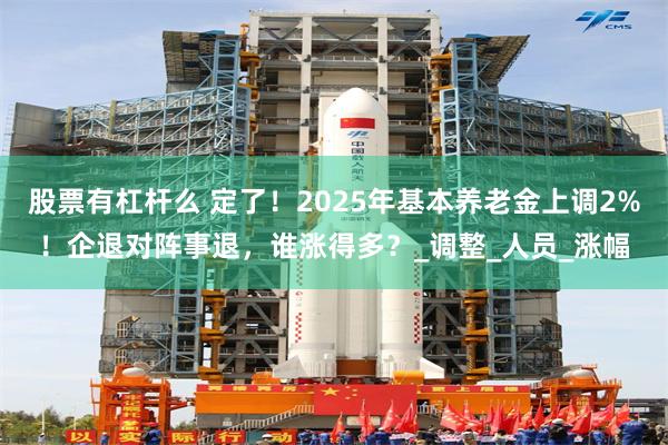 股票有杠杆么 定了！2025年基本养老金上调2%！企退对阵事退，谁涨得多？_调整_人员_涨幅