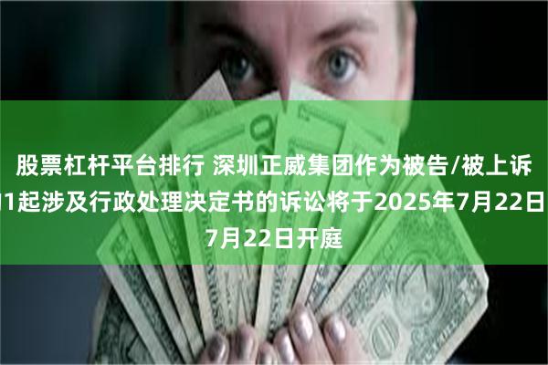 股票杠杆平台排行 深圳正威集团作为被告/被上诉人的1起涉及行政处理决定书的诉讼将于2025年7月22日开庭