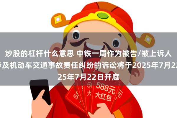 炒股的杠杆什么意思 中铁一局作为被告/被上诉人的1起涉及机动车交通事故责任纠纷的诉讼将于2025年7月22日开庭