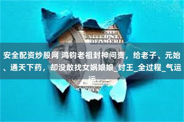安全配资炒股网 鸿钧老祖封神问责，给老子、元始、通天下药，却没敢找女娲娘娘_纣王_全过程_气运