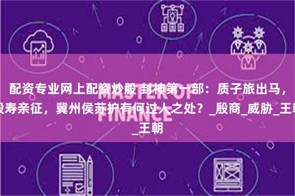 配资专业网上配资炒股 封神第一部：质子旅出马，殷寿亲征，冀州侯苏护有何过人之处？_殷商_威胁_王朝