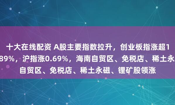 十大在线配资 A股主要指数拉升，创业板指涨超1%，深成指涨0.89%，沪指涨0.69%，海南自贸区、免税店、稀土永磁、锂矿股领涨