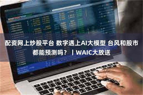 配资网上炒股平台 数字遇上AI大模型 台风和股市都能预测吗？丨WAIC大放送