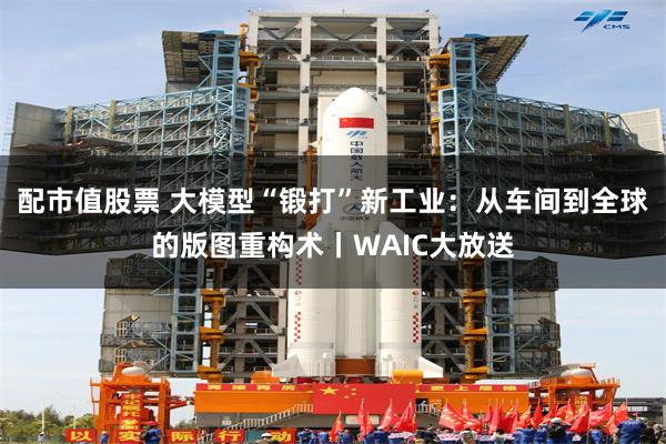 配市值股票 大模型“锻打”新工业：从车间到全球的版图重构术丨WAIC大放送