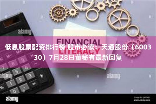 低息股票配资排行榜 股市必读：天通股份（600330）7月28日董秘有最新回复