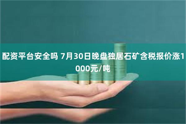 配资平台安全吗 7月30日晚盘独居石矿含税报价涨1000元/吨
