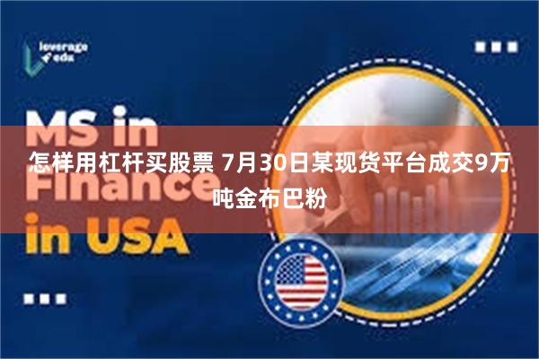 怎样用杠杆买股票 7月30日某现货平台成交9万吨金布巴粉