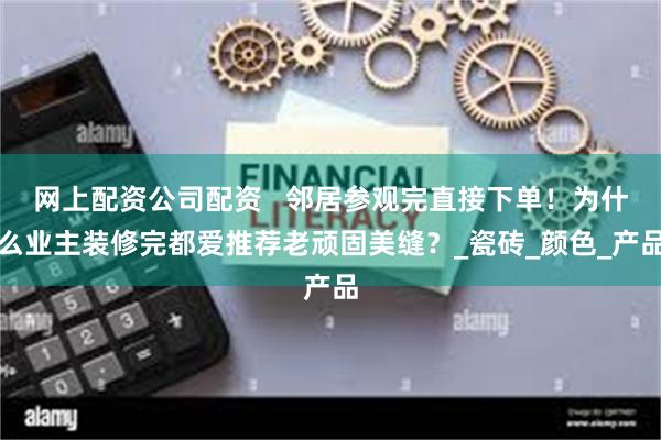 网上配资公司配资   邻居参观完直接下单！为什么业主装修完都爱推荐老顽固美缝？_瓷砖_颜色_产品