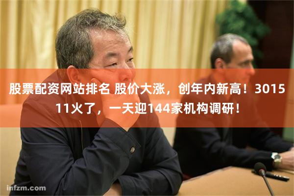 股票配资网站排名 股价大涨，创年内新高！301511火了，一天迎144家机构调研！