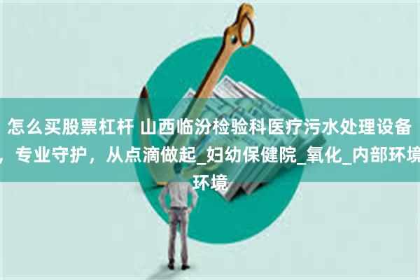 怎么买股票杠杆 山西临汾检验科医疗污水处理设备，专业守护，从点滴做起_妇幼保健院_氧化_内部环境