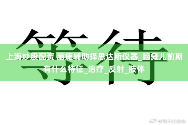 上海炒股配资 脑瘫辅助择思达斯仪器_脑瘫儿前期有什么特征_治疗_反射_肢体