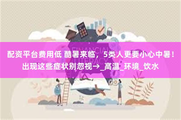 配资平台费用低 酷暑来临，5类人更要小心中暑！出现这些症状别忽视→_高温_环境_饮水