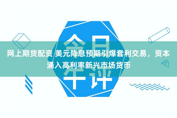 网上期货配资 美元降息预期引爆套利交易，资本涌入高利率新兴市场货币