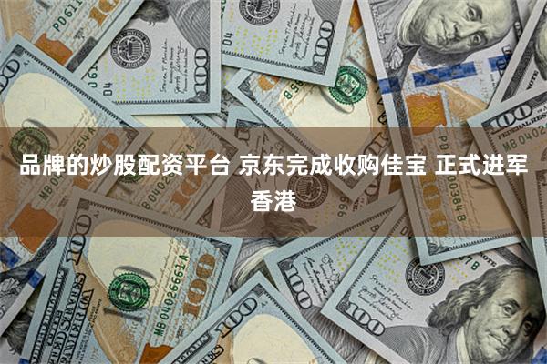 品牌的炒股配资平台 京东完成收购佳宝 正式进军香港