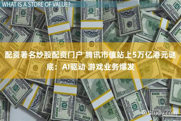 配资著名炒股配资门户 腾讯市值站上5万亿港元谜底：AI驱动 游戏业务爆发