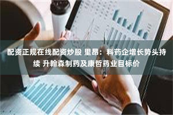 配资正规在线配资炒股 里昂：料药企增长势头持续 升翰森制药及康哲药业目标价