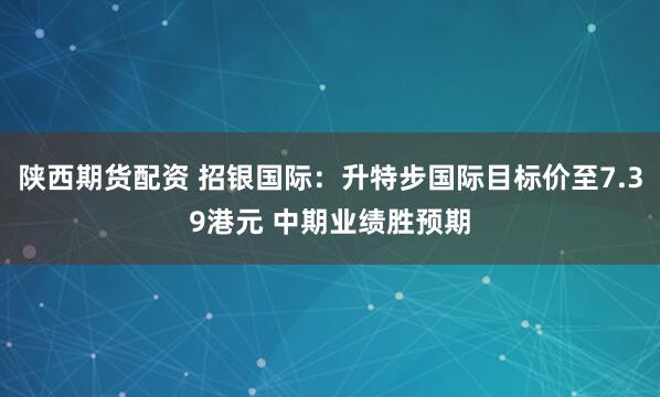 陕西期货配资 招银国际：升特步国际目标价至7.39港元 中期业绩胜预期