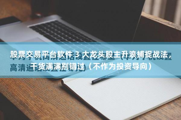 股票交易平台软件 3 大龙头股主升浪捕捉战法，干货满满别错过（不作为投资导向）