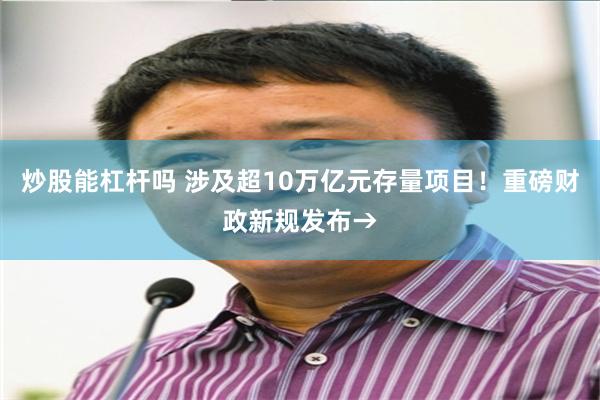 炒股能杠杆吗 涉及超10万亿元存量项目！重磅财政新规发布→