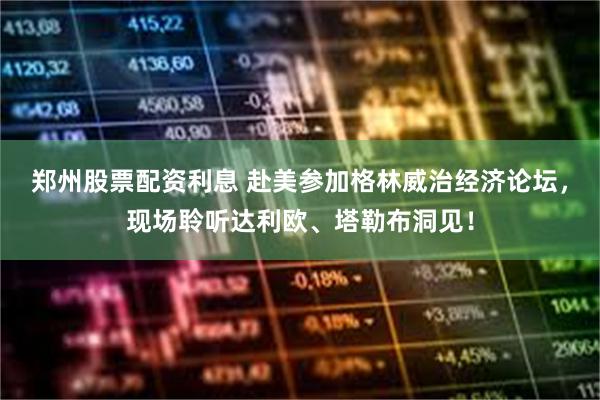 郑州股票配资利息 赴美参加格林威治经济论坛，现场聆听达利欧、塔勒布洞见！