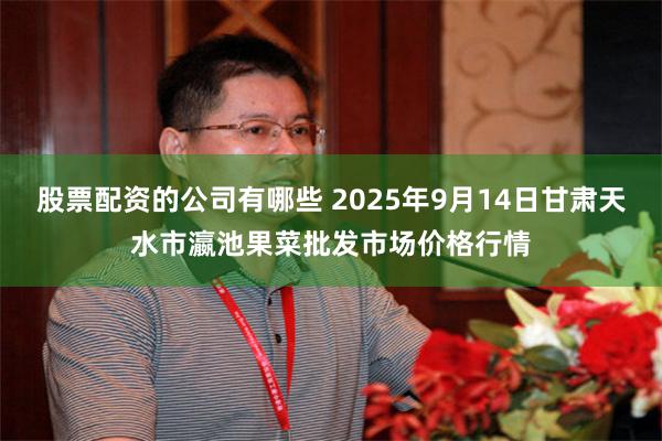 股票配资的公司有哪些 2025年9月14日甘肃天水市瀛池果菜批发市场价格行情