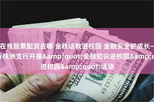在线股票配资去哪 金秋送教进校园 金融安全护成长——广发银行株洲支行开展&quot;金融知识进校园&quot;活动