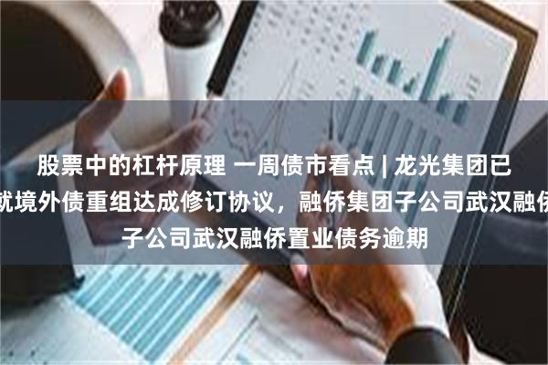 股票中的杠杆原理 一周债市看点 | 龙光集团已与债权人小组就境外债重组达成修订协议，融侨集团子公司武汉融侨置业债务逾期