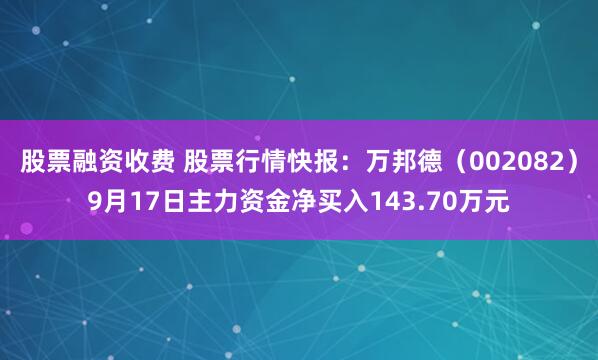 股票融资收费 股票行情快报：万邦德（002082）9月17日主力资金净买入143.70万元