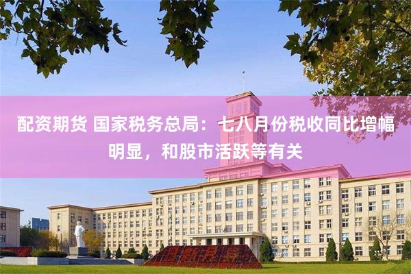 配资期货 国家税务总局：七八月份税收同比增幅明显，和股市活跃等有关