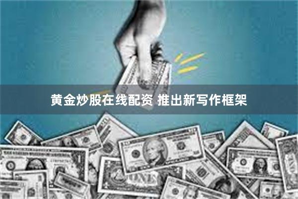 黄金炒股在线配资 推出新写作框架