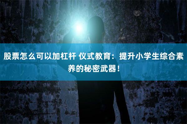 股票怎么可以加杠杆 仪式教育：提升小学生综合素养的秘密武器！