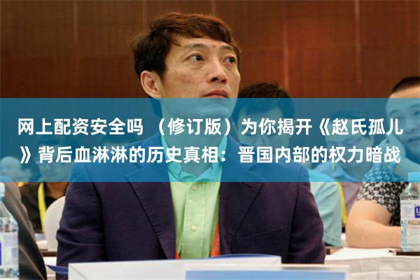 网上配资安全吗 （修订版）为你揭开《赵氏孤儿》背后血淋淋的历史真相：晋国内部的权力暗战