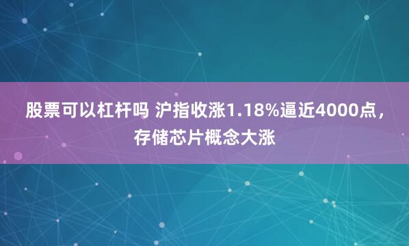 股票可以杠杆吗 沪指收涨1.18%逼近4000点,存储芯片概念大涨