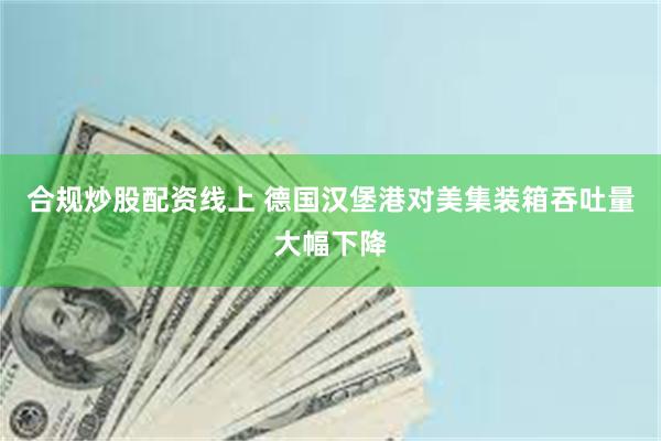 合规炒股配资线上 德国汉堡港对美集装箱吞吐量大幅下降