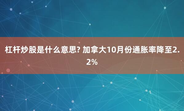杠杆炒股是什么意思? 加拿大10月份通胀率降至2.2%