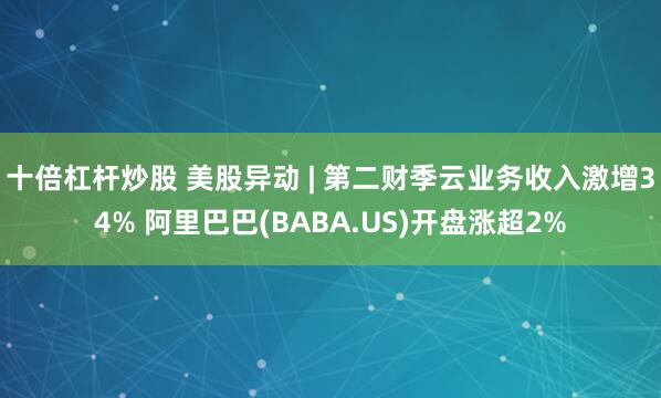 十倍杠杆炒股 美股异动 | 第二财季云业务收入激增34% 阿里巴巴(BABA.US)开盘涨超2%