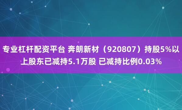 专业杠杆配资平台 奔朗新材(920807)持股5%以上股东已减持5.1万股 已减持比例0.03%