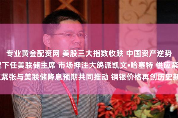 专业黄金配资网 美股三大指数收跌 中国资产逆势走强 特朗普确认已选定下任美联储主席 市场押注大鸽派凯文•哈塞特 供应紧张与美联储降息预期共同推动 铜银价格再创历史新高 |从华尔街到陆家嘴